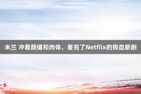 米兰 冲着颜值和肉体，看完了Netflix的狗血新剧