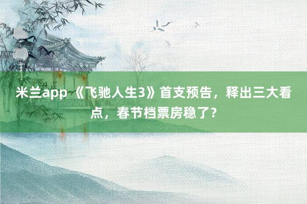 米兰app 《飞驰人生3》首支预告,释出三大看点,春节档票房稳了?