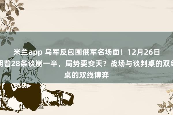 米兰app 乌军反包围俄军名场面！12月26日，特朗普28条谈崩一半，局势要变天？战场与谈判桌的双线博弈