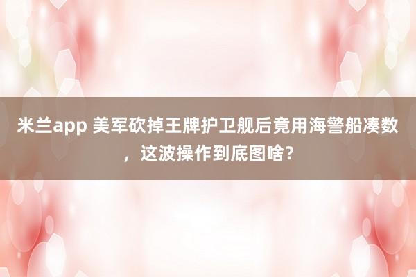 米兰app 美军砍掉王牌护卫舰后竟用海警船凑数，这波操作到底图啥？