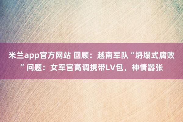 米兰app官方网站 回顾：越南军队“坍塌式腐败”问题：女军官高调携带LV包，神情嚣张