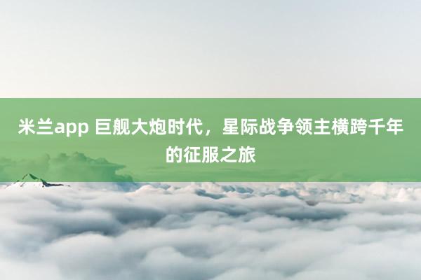 米兰app 巨舰大炮时代，星际战争领主横跨千年的征服之旅