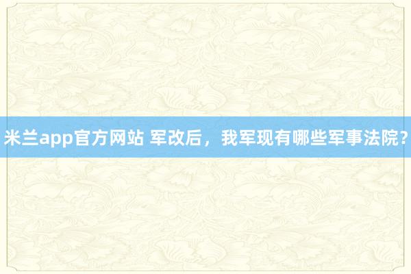 米兰app官方网站 军改后,我军现有哪些军事法院?
