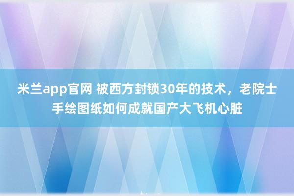 米兰app官网 被西方封锁30年的技术，老院士手绘图纸如何成就国产大飞机心脏