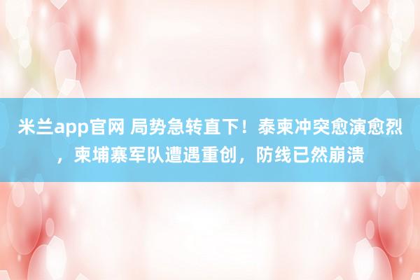 米兰app官网 局势急转直下!泰柬冲突愈演愈烈,柬埔寨军队遭遇重创,防线已然崩溃