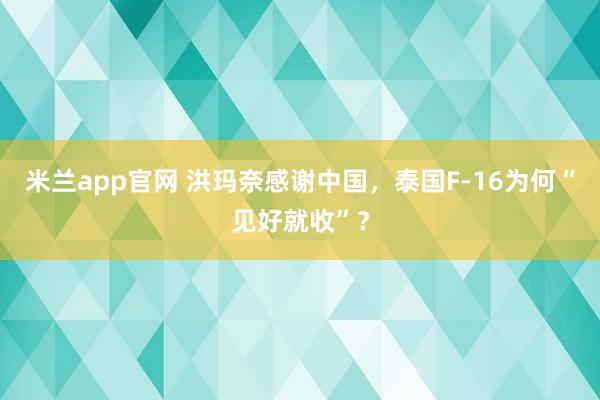 米兰app官网 洪玛奈感谢中国，泰国F-16为何“见好就收”？