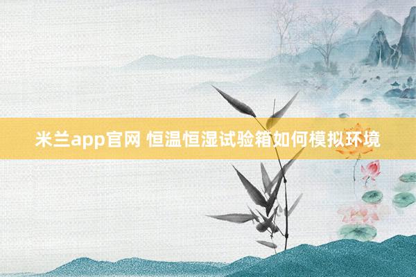 米兰app官网 恒温恒湿试验箱如何模拟环境