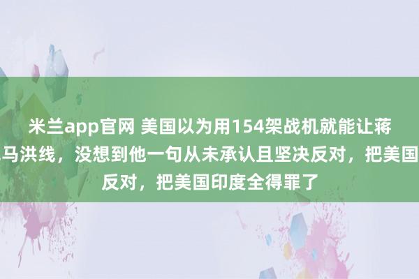 米兰app官网 美国以为用154架战机就能让蒋介石承认麦克马洪线，没想到他一句从未承认且坚决反对，把美国印度全得罪了