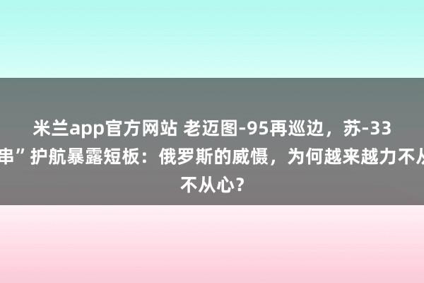 米兰app官方网站 老迈图-95再巡边，苏-33“客串”护航暴露短板：俄罗斯的威慑，为何越来越力不从心？