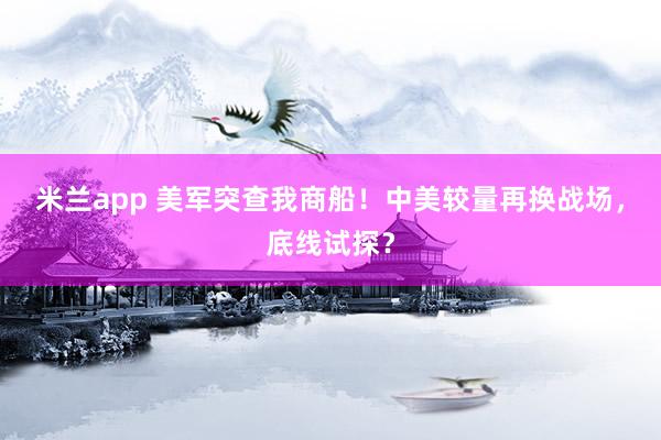 米兰app 美军突查我商船！中美较量再换战场，底线试探？