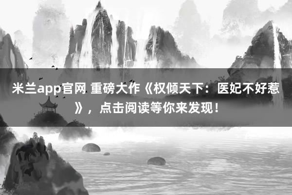 米兰app官网 重磅大作《权倾天下：医妃不好惹》，点击阅读等你来发现！