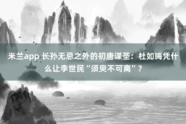 米兰app 长孙无忌之外的初唐谋圣：杜如晦凭什么让李世民“须臾不可离”？