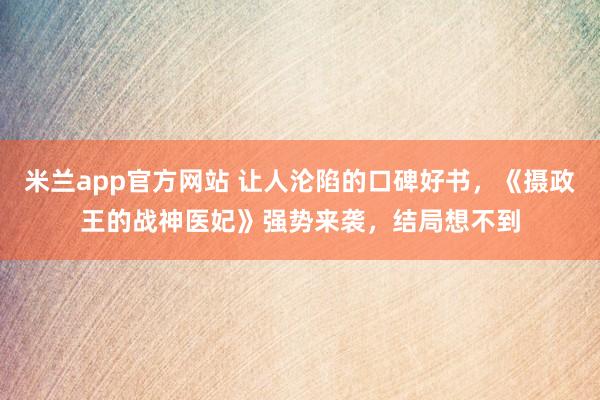 米兰app官方网站 让人沦陷的口碑好书，《摄政王的战神医妃》强势来袭，结局想不到