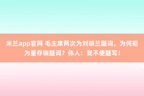 米兰app官网 毛主席两次为刘胡兰题词，为何拒为董存瑞题词？伟人：我不便题写！