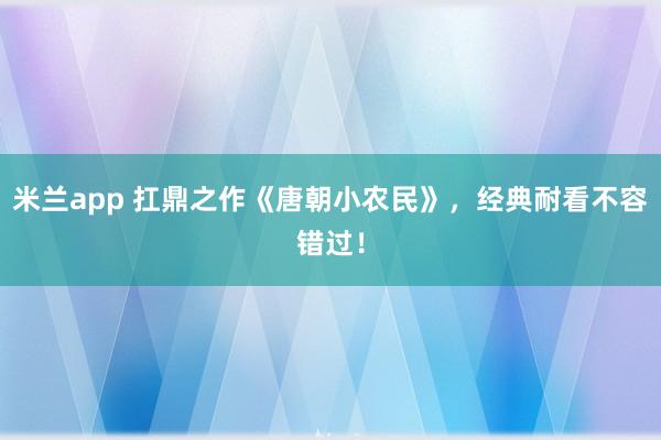 米兰app 扛鼎之作《唐朝小农民》，经典耐看不容错过！