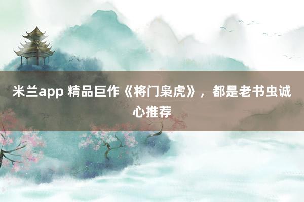 米兰app 精品巨作《将门枭虎》，都是老书虫诚心推荐