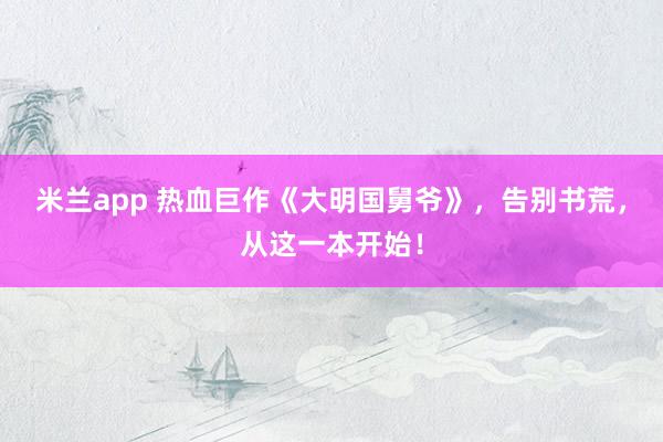 米兰app 热血巨作《大明国舅爷》,告别书荒,从这一本开始!