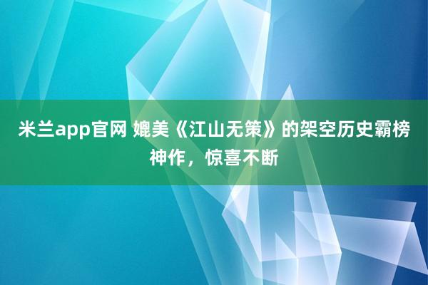 米兰app官网 媲美《江山无策》的架空历史霸榜神作，惊喜不断
