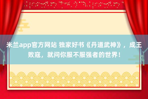 米兰app官方网站 独家好书《丹道武神》，成王败寇，就问你服不服强者的世界！