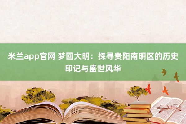 米兰app官网 梦回大明:探寻贵阳南明区的历史印记与盛世风华