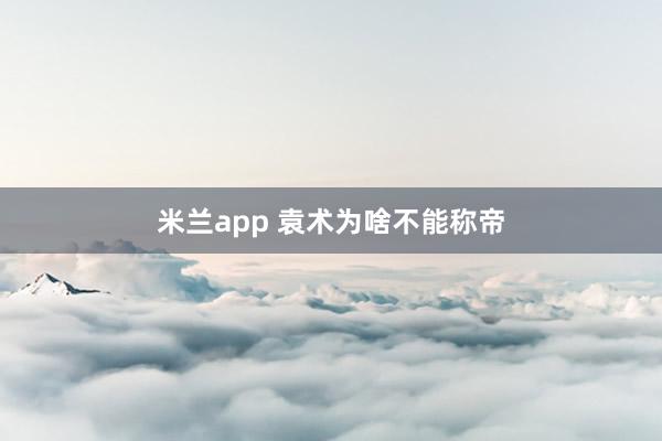 米兰app 袁术为啥不能称帝