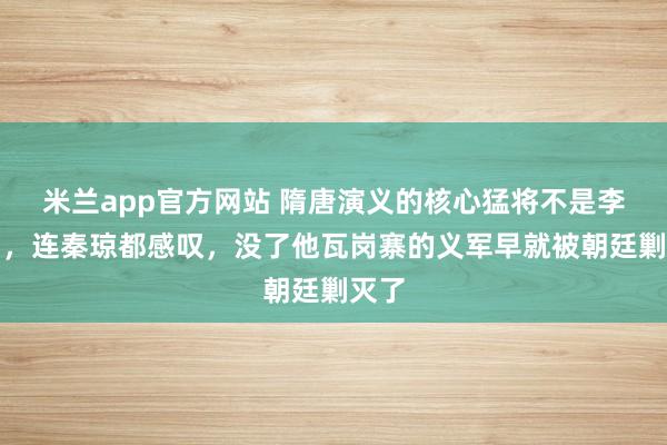 米兰app官方网站 隋唐演义的核心猛将不是李元霸，连秦琼都感叹，没了他瓦岗寨的义军早就被朝廷剿灭了