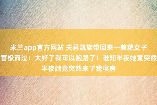 米兰app官方网站 夫君凯旋带回来一美貌女子,我望着她喜极而泣:太好了我可以跑路了!谁知半夜她竟突然来了我寝房