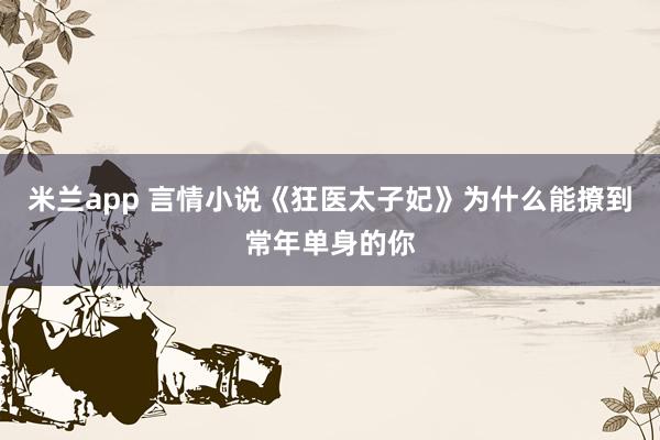米兰app 言情小说《狂医太子妃》为什么能撩到常年单身的你