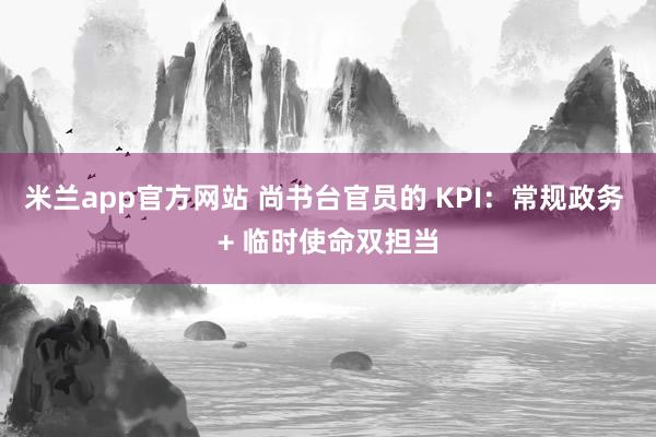 米兰app官方网站 尚书台官员的 KPI：常规政务 + 临时使命双担当