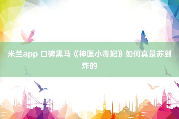 米兰app 口碑黑马《神医小毒妃》如何真是苏到炸的