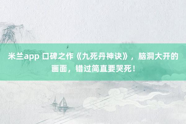 米兰app 口碑之作《九死丹神诀》，脑洞大开的画面，错过简直要哭死！