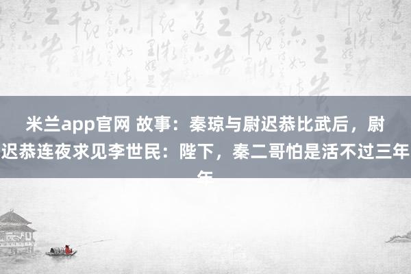 米兰app官网 故事：秦琼与尉迟恭比武后，尉迟恭连夜求见李世民：陛下，秦二哥怕是活不过三年