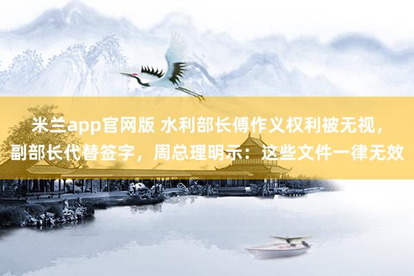 米兰app官网版 水利部长傅作义权利被无视，副部长代替签字，周总理明示：这些文件一律无效