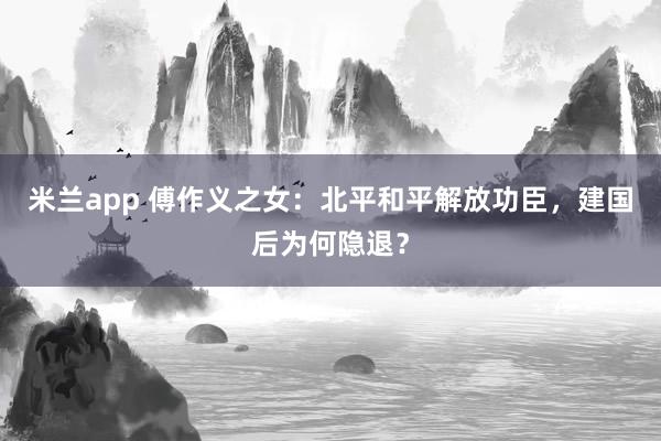 米兰app 傅作义之女:北平和平解放功臣,建国后为何隐退?