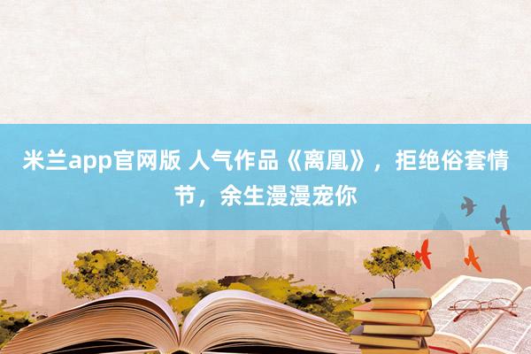 米兰app官网版 人气作品《离凰》，拒绝俗套情节，余生漫漫宠你