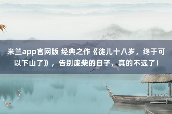 米兰app官网版 经典之作《徒儿十八岁，终于可以下山了》，告别废柴的日子，真的不远了！