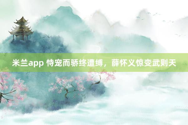 米兰app 恃宠而骄终遭缚，薛怀义惊变武则天