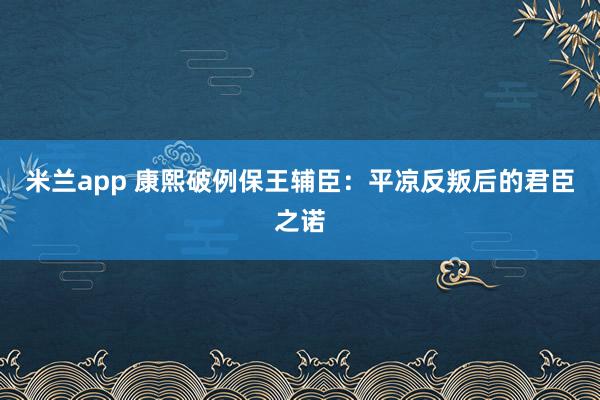 米兰app 康熙破例保王辅臣：平凉反叛后的君臣之诺