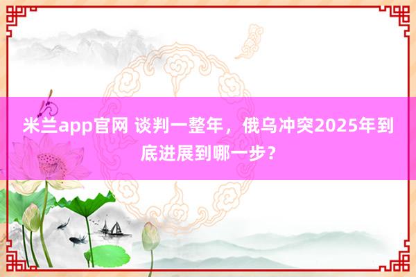 米兰app官网 谈判一整年，俄乌冲突2025年到底进展到哪一步？