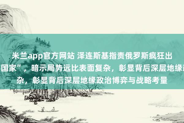 米兰app官方网站 泽连斯基指责俄罗斯疯狂出卖资源给“更强大的国家”，暗示局势远比表面复杂，彰显背后深层地缘政治博弈与战略考量