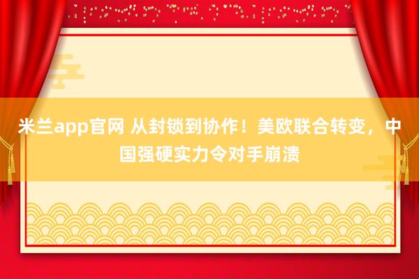 米兰app官网 从封锁到协作！美欧联合转变，中国强硬实力令对手崩溃