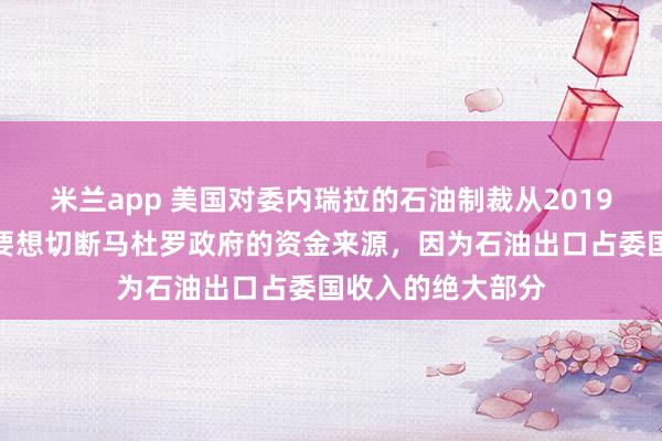 米兰app 美国对委内瑞拉的石油制裁从2019年就开始了，主要想切断马杜罗政府的资金来源，因为石油出口占委国收入的绝大部分