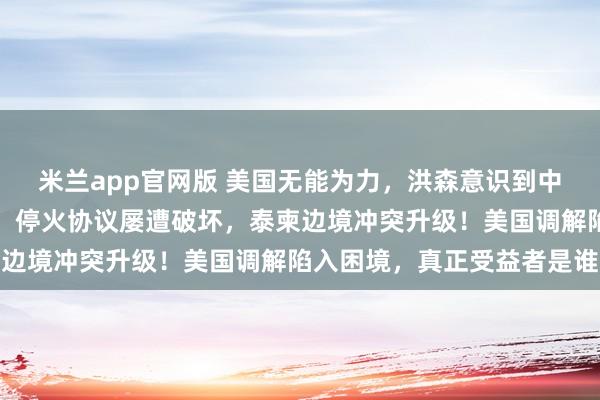 米兰app官网版 美国无能为力，洪森意识到中方的做法才是最佳选择！停火协议屡遭破坏，泰柬边境冲突升级！美国调解陷入困境，真正受益者是谁