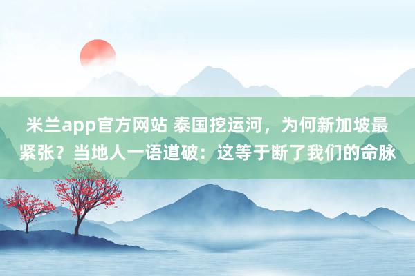 米兰app官方网站 泰国挖运河，为何新加坡最紧张？当地人一语道破：这等于断了我们的命脉