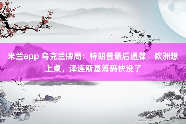 米兰app 乌克兰牌局：特朗普最后通牒，欧洲想上桌，泽连斯基筹码快没了