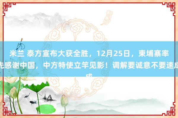 米兰 泰方宣布大获全胜，12月25日，柬埔寨率先感谢中国，中方特使立竿见影！调解要诚意不要速成