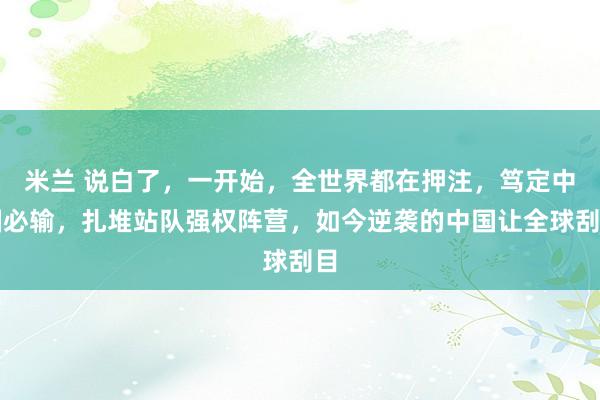 米兰 说白了，一开始，全世界都在押注，笃定中国必输，扎堆站队强权阵营，如今逆袭的中国让全球刮目