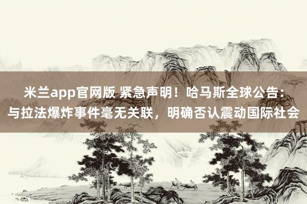 米兰app官网版 紧急声明！哈马斯全球公告：与拉法爆炸事件毫无关联，明确否认震动国际社会