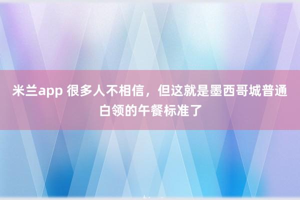 米兰app 很多人不相信，但这就是墨西哥城普通白领的午餐标准了