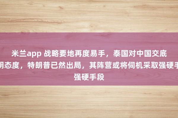 米兰app 战略要地再度易手，泰国对中国交底表明态度，特朗普已然出局，其阵营或将伺机采取强硬手段